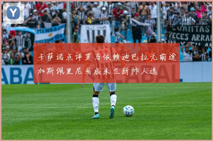 卡萨诺点评罗马依赖迪巴拉无前途加斯佩里尼或成米兰新帅人选