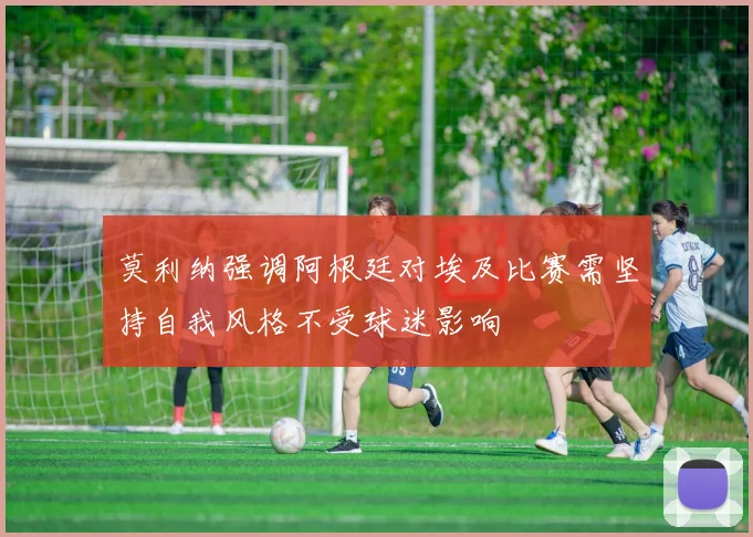 莫利纳强调阿根廷对埃及比赛需坚持自我风格不受球迷影响