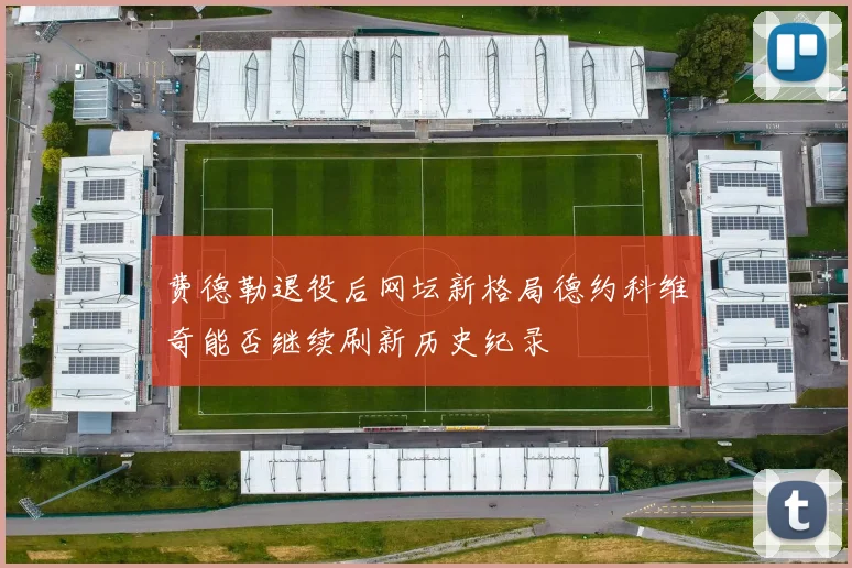 费德勒退役后网坛新格局德约科维奇能否继续刷新历史纪录