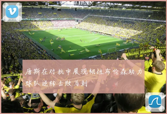 唐斯在对抗中展现韧性布伦森助力球队逆转击败马刺