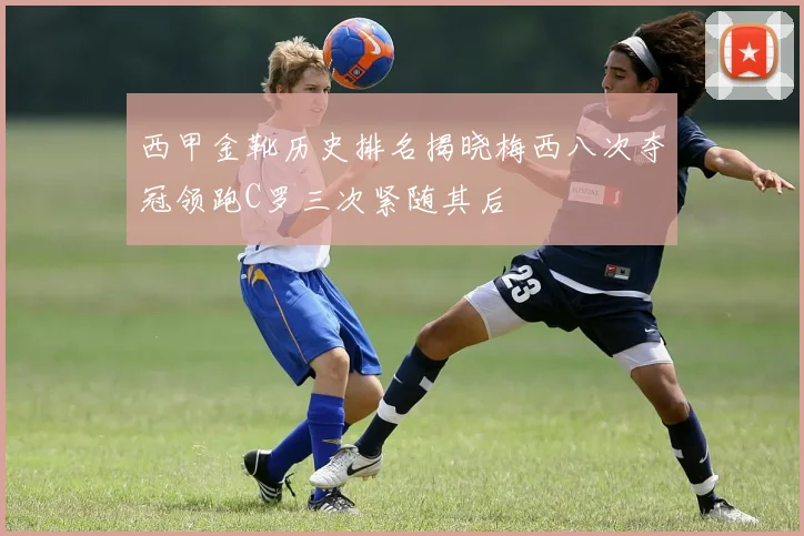 西甲金靴历史排名揭晓梅西八次夺冠领跑C罗三次紧随其后