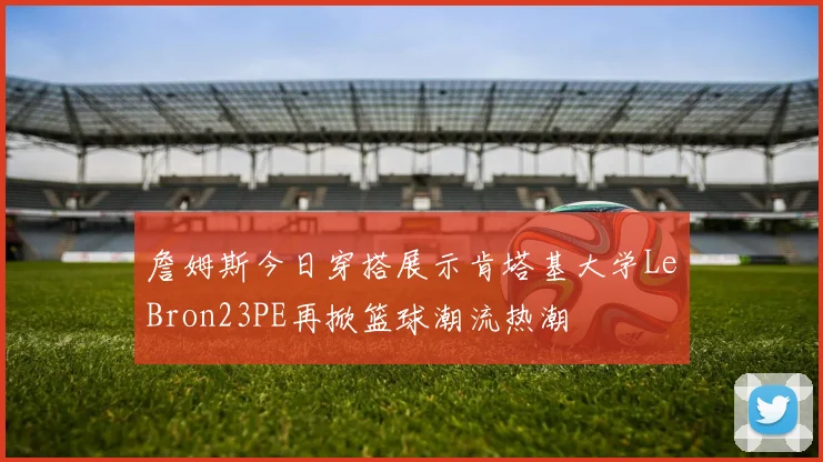 詹姆斯今日穿搭展示肯塔基大学LeBron23PE再掀篮球潮流热潮