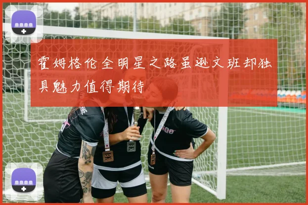 霍姆格伦全明星之路虽逊文班却独具魅力值得期待