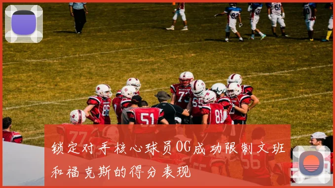 锁定对手核心球员OG成功限制文班和福克斯的得分表现