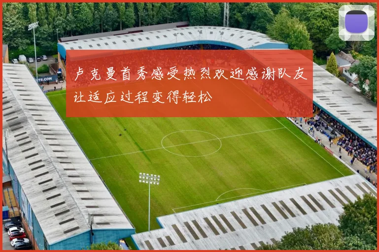 卢克曼首秀感受热烈欢迎感谢队友让适应过程变得轻松