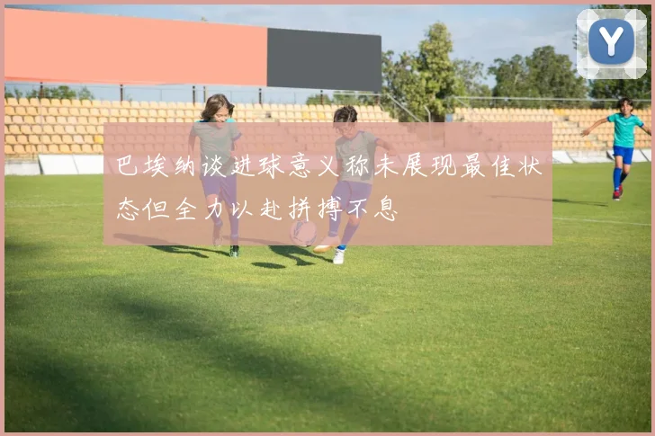 巴埃纳谈进球意义称未展现最佳状态但全力以赴拼搏不息
