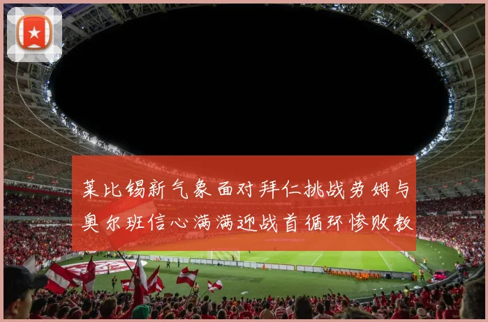 莱比锡新气象面对拜仁挑战劳姆与奥尔班信心满满迎战首循环惨败教训