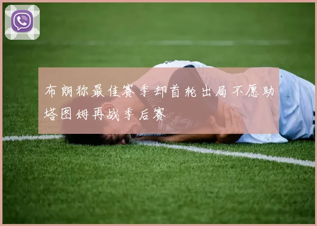布朗称最佳赛季却首轮出局不愿助塔图姆再战季后赛