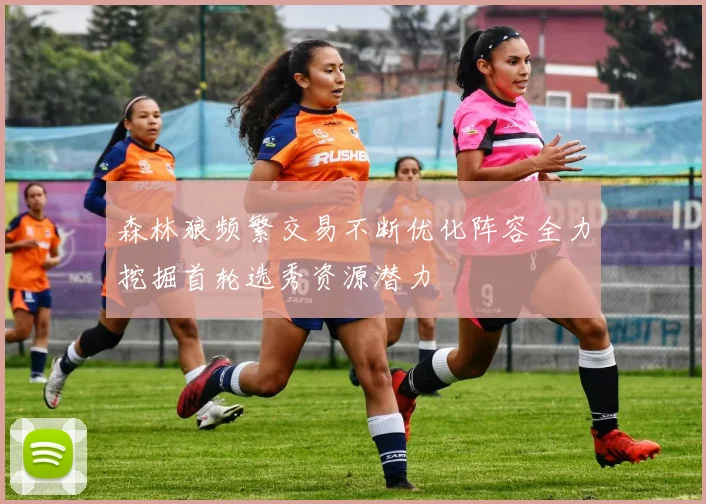 森林狼频繁交易不断优化阵容全力挖掘首轮选秀资源潜力