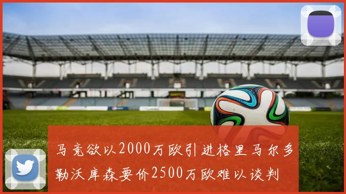 马竞欲以2000万欧引进格里马尔多勒沃库森要价2500万欧难以谈判