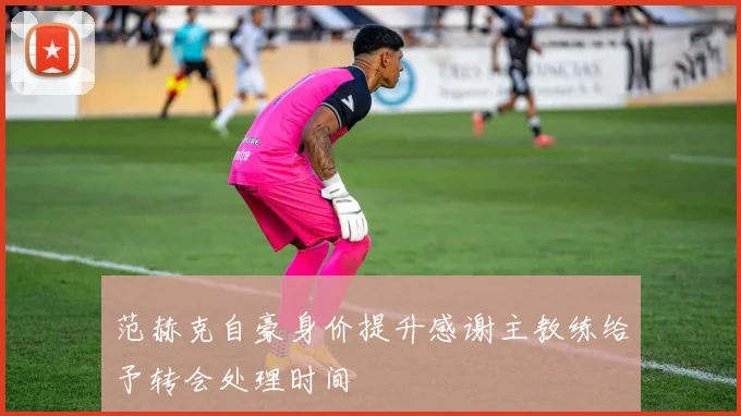 范赫克自豪身价提升感谢主教练给予转会处理时间