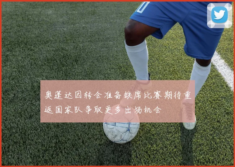奥蓬达因转会准备缺席比赛期待重返国家队争取更多出场机会