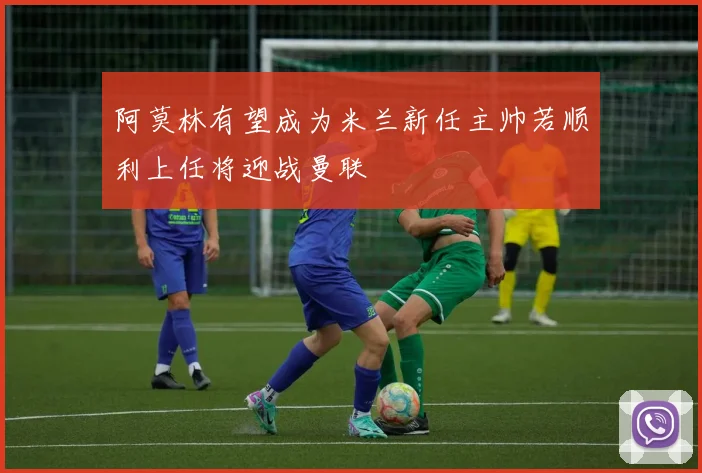 阿莫林有望成为米兰新任主帅若顺利上任将迎战曼联