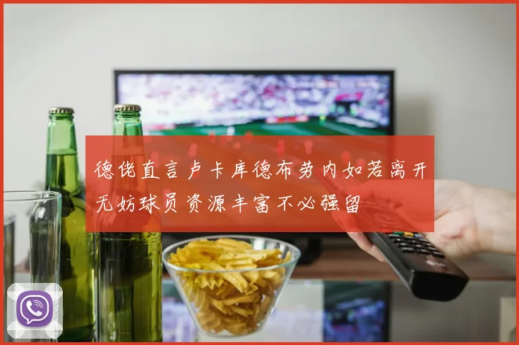 德佬直言卢卡库德布劳内如若离开无妨球员资源丰富不必强留