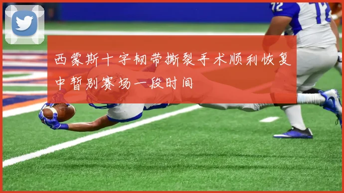 西蒙斯十字韧带撕裂手术顺利恢复中暂别赛场一段时间