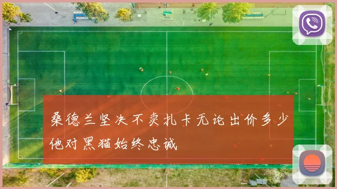 桑德兰坚决不卖扎卡无论出价多少他对黑猫始终忠诚