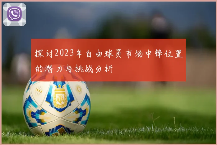 探讨2023年自由球员市场中锋位置的潜力与挑战分析