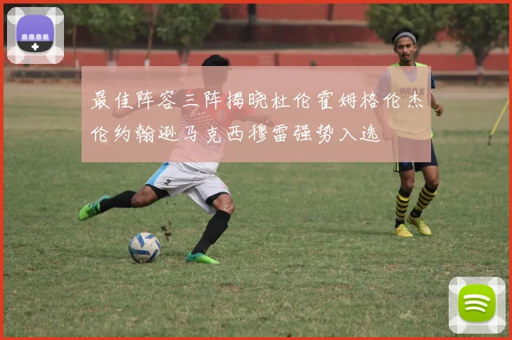 最佳阵容三阵揭晓杜伦霍姆格伦杰伦约翰逊马克西穆雷强势入选