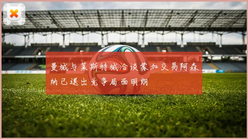 曼城与莱斯特城洽谈蒙加交易阿森纳已退出竞争局面明朗