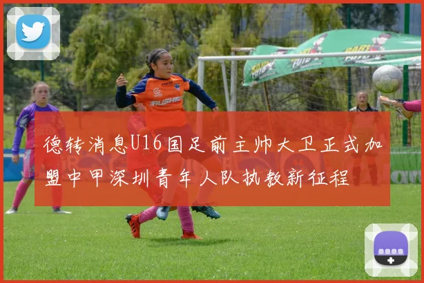 德转消息U16国足前主帅大卫正式加盟中甲深圳青年人队执教新征程