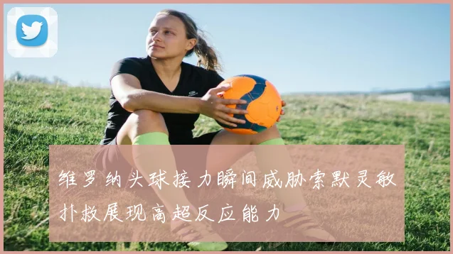 维罗纳头球接力瞬间威胁索默灵敏扑救展现高超反应能力