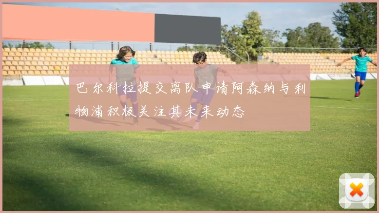 巴尔科拉提交离队申请阿森纳与利物浦积极关注其未来动态
