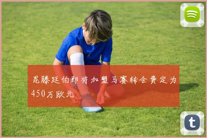 昆滕廷伯即将加盟马赛转会费定为450万欧元